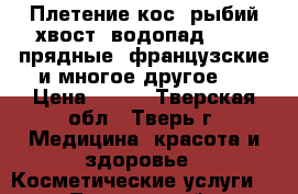 Плетение кос (рыбий хвост ,водопад,3,4,5 прядные ,французские и многое другое), › Цена ­ 250 - Тверская обл., Тверь г. Медицина, красота и здоровье » Косметические услуги   . Тверская обл.